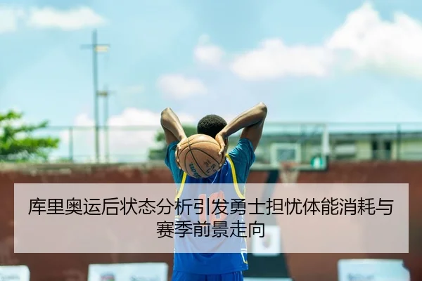 库里奥运后状态分析引发勇士担忧体能消耗与赛季前景走向