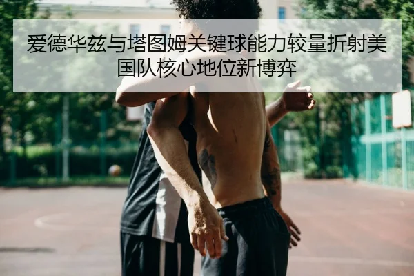 爱德华兹与塔图姆关键球能力较量折射美国队核心地位新博弈