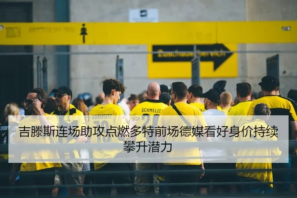 吉滕斯连场助攻点燃多特前场德媒看好身价持续攀升潜力