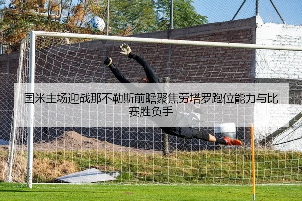 国米主场迎战那不勒斯前瞻聚焦劳塔罗跑位能力与比赛胜负手